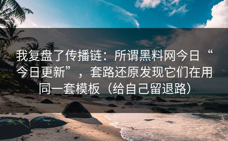 我复盘了传播链：所谓黑料网今日“今日更新”，套路还原发现它们在用同一套模板（给自己留退路）
