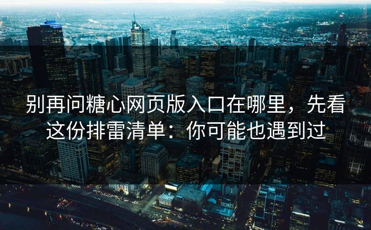 别再问糖心网页版入口在哪里，先看这份排雷清单：你可能也遇到过