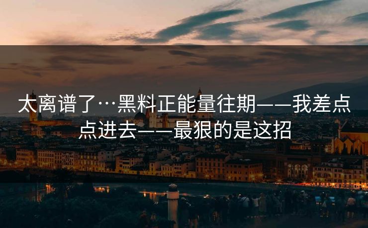 太离谱了…黑料正能量往期——我差点点进去——最狠的是这招