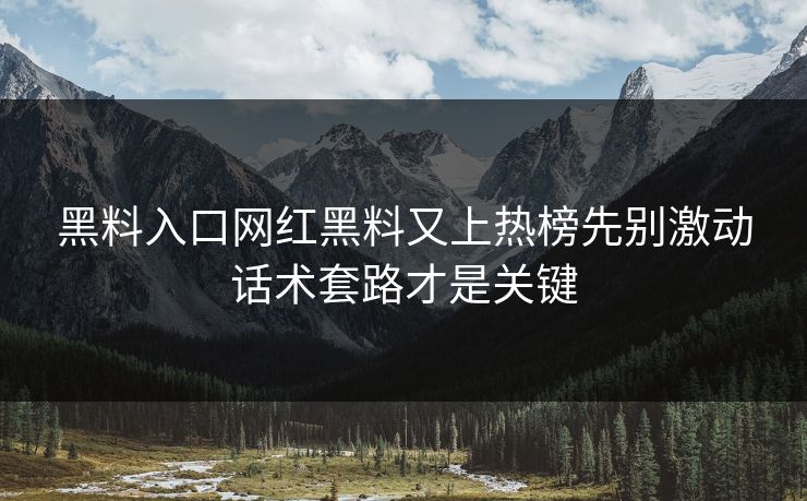 黑料入口网红黑料又上热榜先别激动话术套路才是关键
