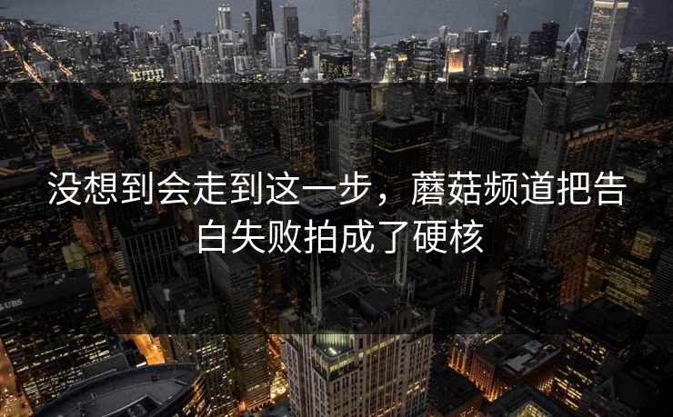 没想到会走到这一步，蘑菇频道把告白失败拍成了硬核