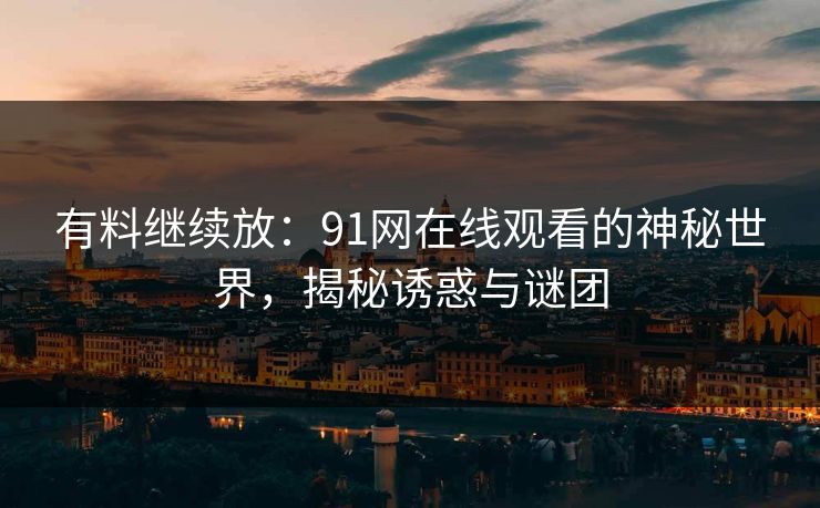 有料继续放：91网在线观看的神秘世界，揭秘诱惑与谜团