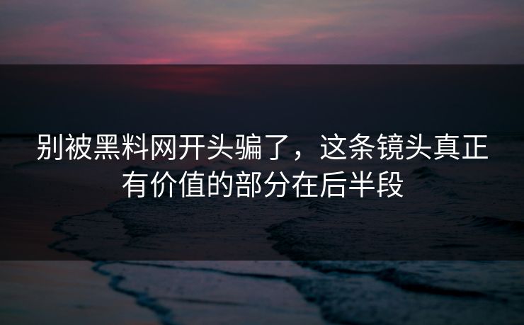 别被黑料网开头骗了,这条镜头真正有价值的部分在后半段 别被黑料网开头骗了,这条镜头真正有价值的部分在后半段