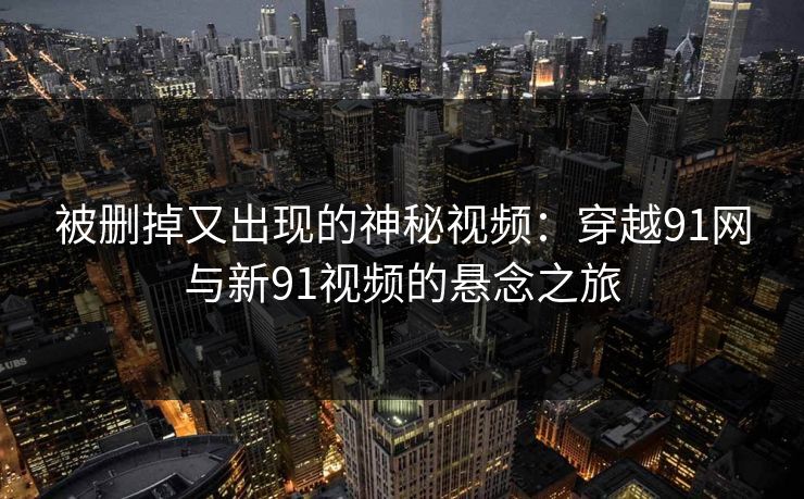 被删掉又出现的神秘视频：穿越91网与新91视频的悬念之旅