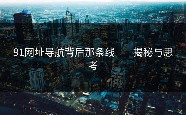 91网址导航背后那条线——揭秘与思考