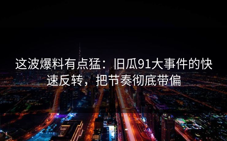这波爆料有点猛：旧瓜91大事件的快速反转，把节奏彻底带偏